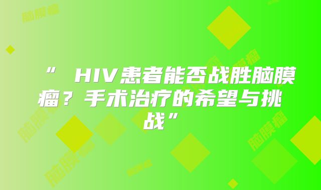 “ HIV患者能否战胜脑膜瘤？手术治疗的希望与挑战”