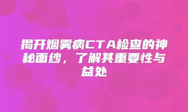 揭开烟雾病CTA检查的神秘面纱，了解其重要性与益处