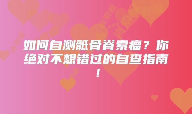 如何自测骶骨脊索瘤？你绝对不想错过的自查指南！