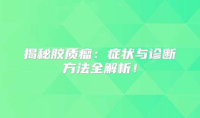 揭秘胶质瘤：症状与诊断方法全解析！