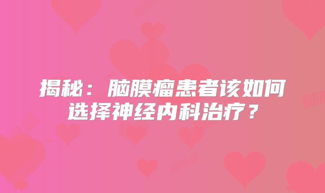揭秘：脑膜瘤患者该如何选择神经内科治疗？
