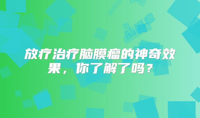 放疗治疗脑膜瘤的神奇效果，你了解了吗？