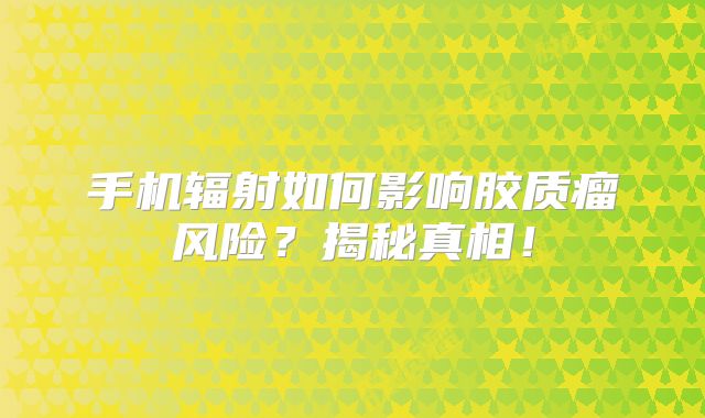 手机辐射如何影响胶质瘤风险？揭秘真相！