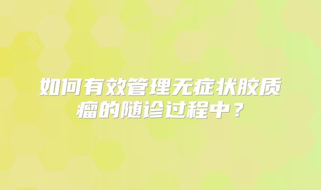 如何有效管理无症状胶质瘤的随诊过程中？