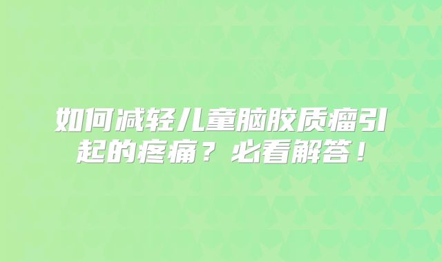 如何减轻儿童脑胶质瘤引起的疼痛？必看解答！