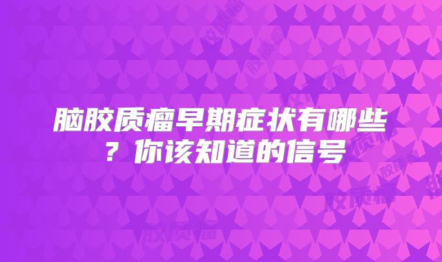 脑胶质瘤早期症状有哪些？你该知道的信号