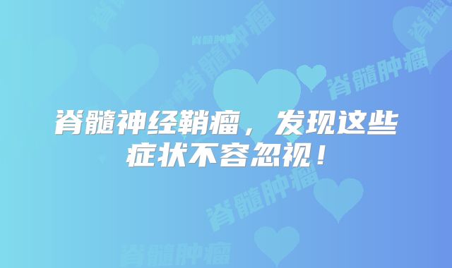 脊髓神经鞘瘤，发现这些症状不容忽视！