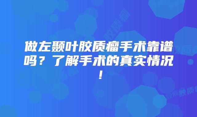 做左颞叶胶质瘤手术靠谱吗？了解手术的真实情况！