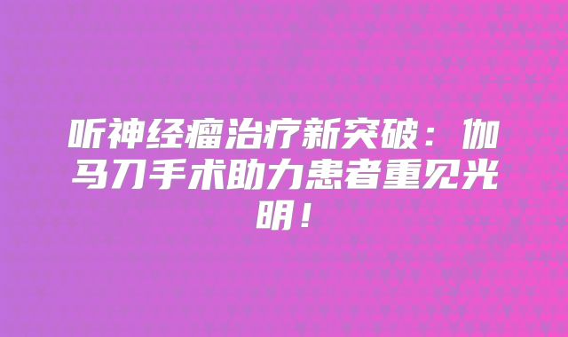 听神经瘤治疗新突破：伽马刀手术助力患者重见光明！