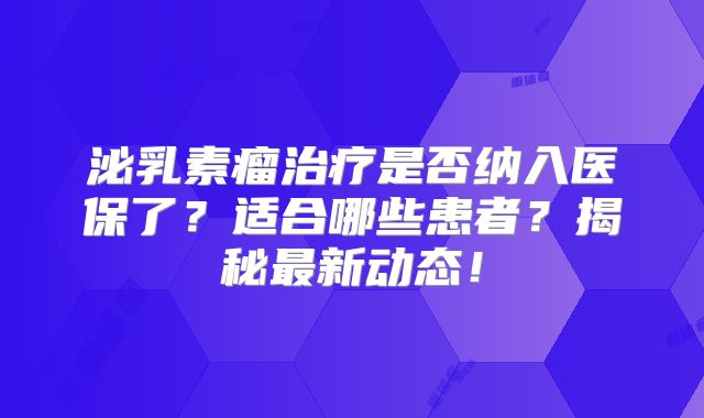 泌乳素瘤治疗是否纳入医保了？适合哪些患者？揭秘最新动态！