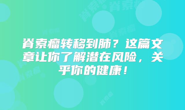 脊索瘤转移到肺？这篇文章让你了解潜在风险，关乎你的健康！