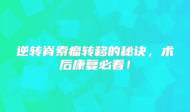 逆转脊索瘤转移的秘诀，术后康复必看！
