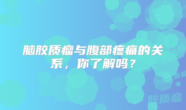 脑胶质瘤与腹部疼痛的关系，你了解吗？