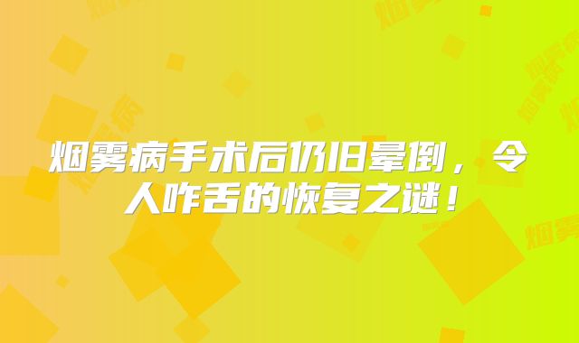 烟雾病手术后仍旧晕倒，令人咋舌的恢复之谜！