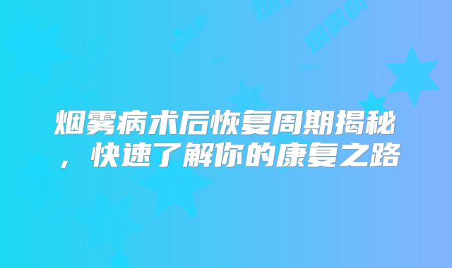 烟雾病术后恢复周期揭秘，快速了解你的康复之路