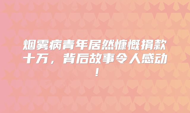 烟雾病青年居然慷慨捐款十万，背后故事令人感动！