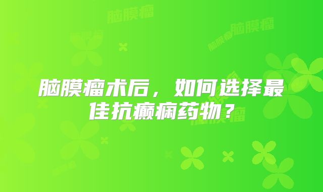 脑膜瘤术后，如何选择最佳抗癫痫药物？