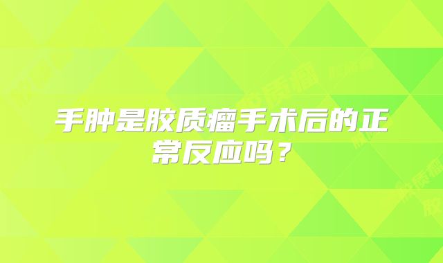 手肿是胶质瘤手术后的正常反应吗？