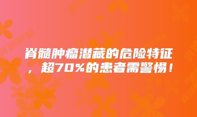 脊髓肿瘤潜藏的危险特征，超70%的患者需警惕！