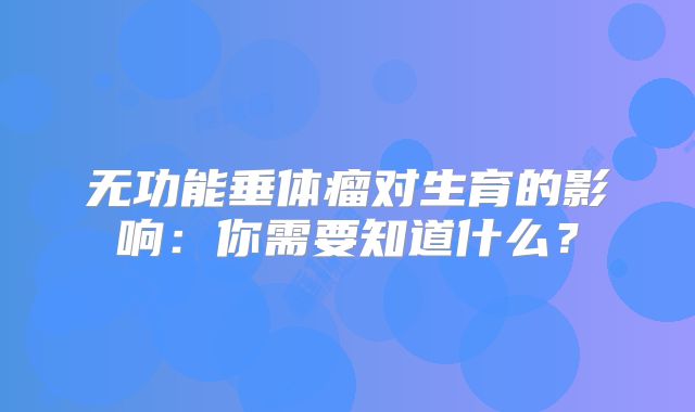 无功能垂体瘤对生育的影响：你需要知道什么？