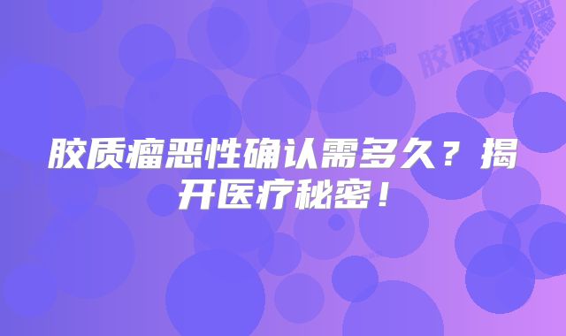 胶质瘤恶性确认需多久？揭开医疗秘密！