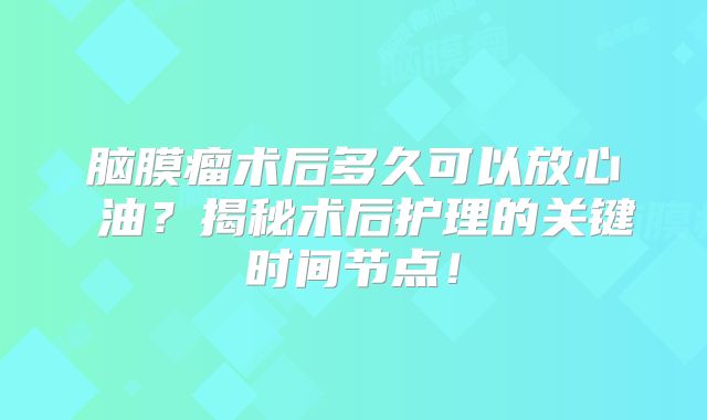 脑膜瘤术后多久可以放心焗油？揭秘术后护理的关键时间节点！