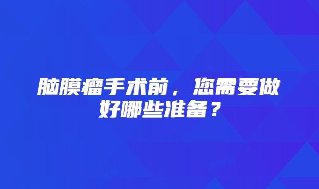 脑膜瘤手术前，您需要做好哪些准备？