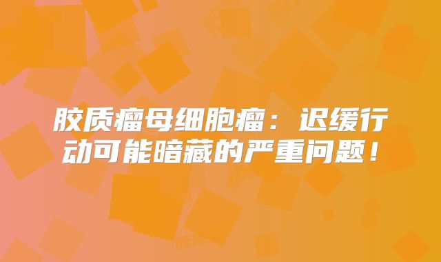 胶质瘤母细胞瘤：迟缓行动可能暗藏的严重问题！