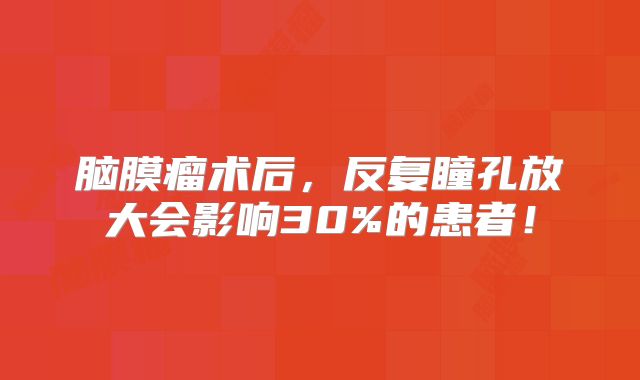 脑膜瘤术后，反复瞳孔放大会影响30%的患者！