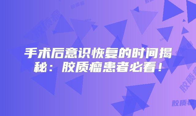 手术后意识恢复的时间揭秘：胶质瘤患者必看！