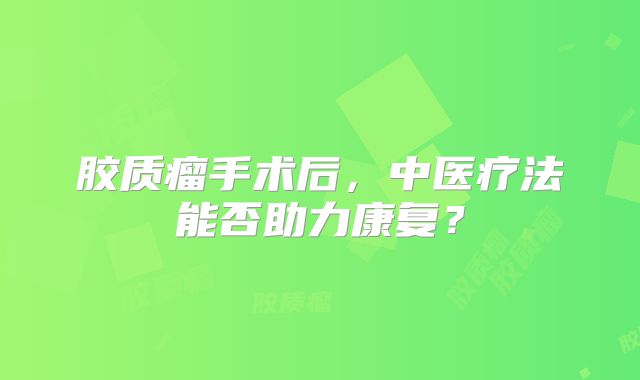 胶质瘤手术后，中医疗法能否助力康复？