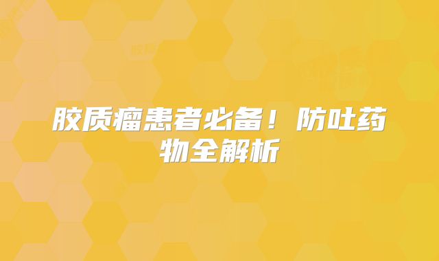 胶质瘤患者必备！防吐药物全解析