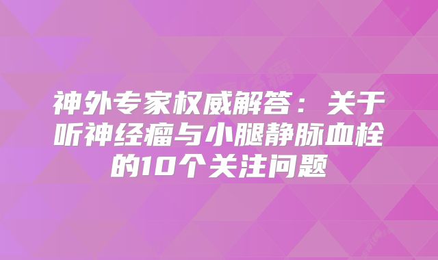 神外专家权威解答：关于听神经瘤与小腿静脉血栓的10个关注问题