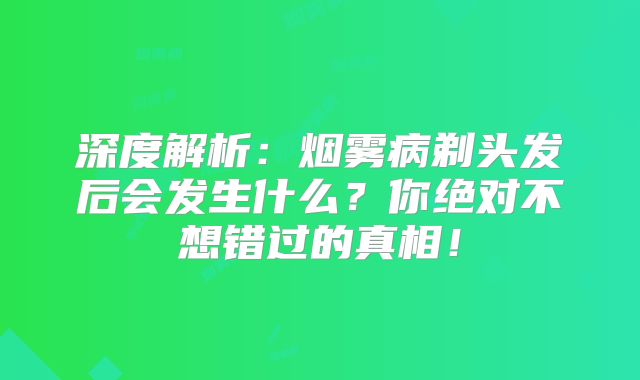 深度解析：烟雾病剃头发后会发生什么？你绝对不想错过的真相！