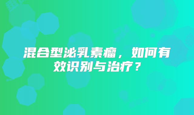 混合型泌乳素瘤，如何有效识别与治疗？