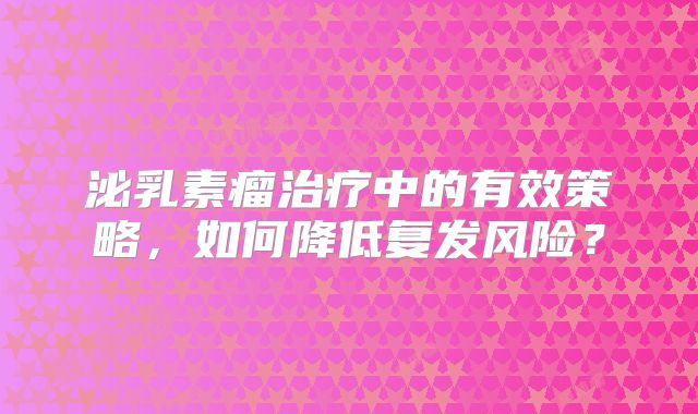 泌乳素瘤治疗中的有效策略，如何降低复发风险？