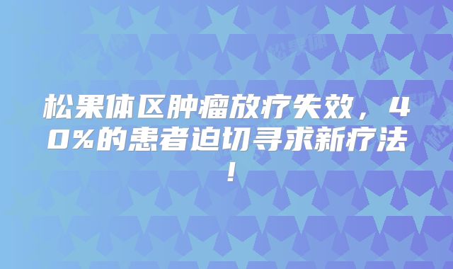 松果体区肿瘤放疗失效，40%的患者迫切寻求新疗法！