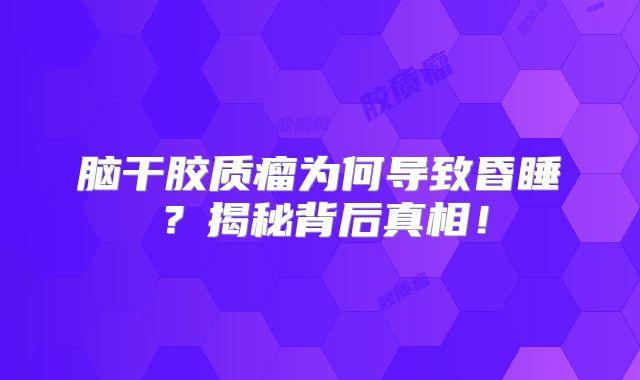 脑干胶质瘤为何导致昏睡？揭秘背后真相！
