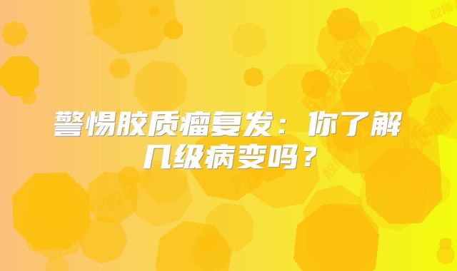 警惕胶质瘤复发：你了解几级病变吗？