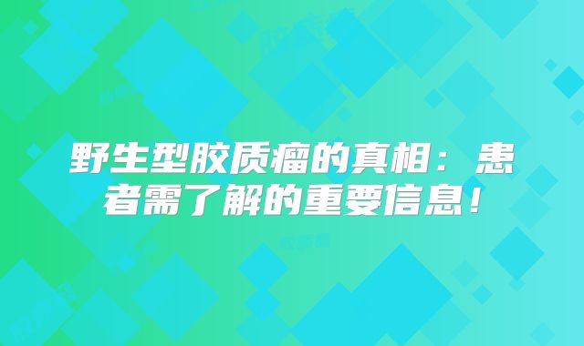 野生型胶质瘤的真相：患者需了解的重要信息！