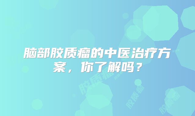 脑部胶质瘤的中医治疗方案，你了解吗？