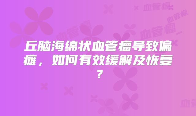 丘脑海绵状血管瘤导致偏瘫，如何有效缓解及恢复？
