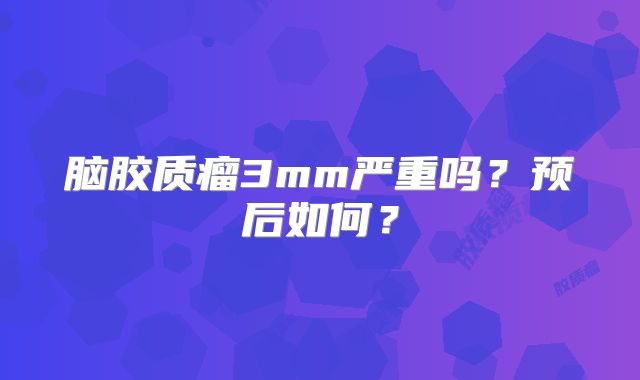 脑胶质瘤3mm严重吗？预后如何？