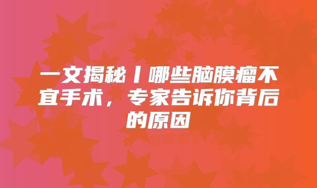 一文揭秘丨哪些脑膜瘤不宜手术，专家告诉你背后的原因