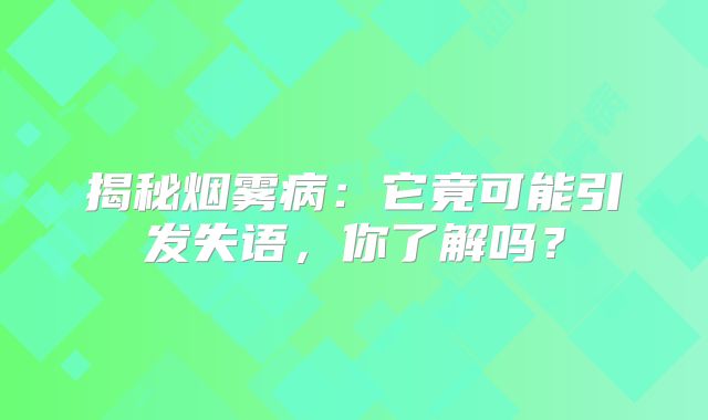 揭秘烟雾病：它竟可能引发失语，你了解吗？