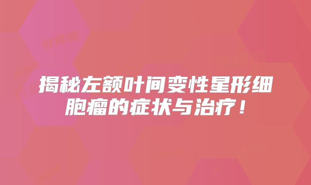 揭秘左额叶间变性星形细胞瘤的症状与治疗！