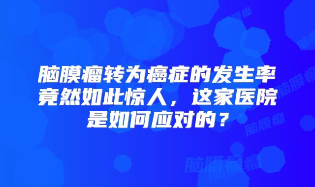 脑膜瘤转为癌症的发生率竟然如此惊人，这家医院是如何应对的？