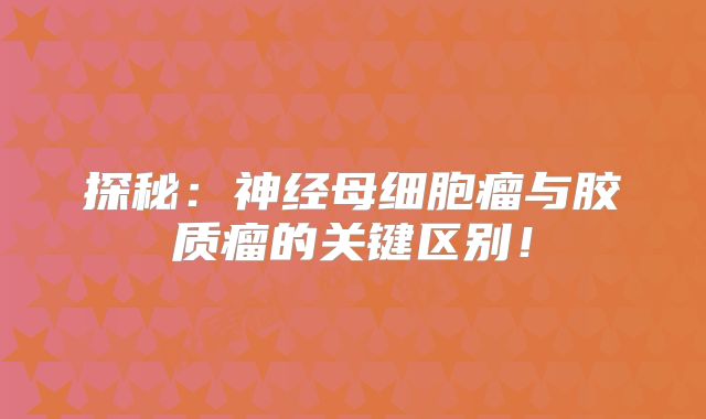 探秘：神经母细胞瘤与胶质瘤的关键区别！