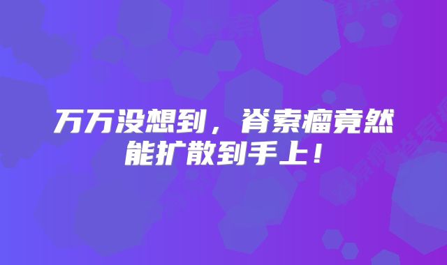 万万没想到，脊索瘤竟然能扩散到手上！