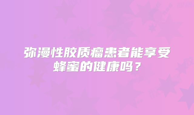 弥漫性胶质瘤患者能享受蜂蜜的健康吗？